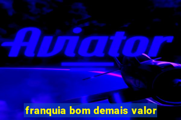 franquia bom demais valor