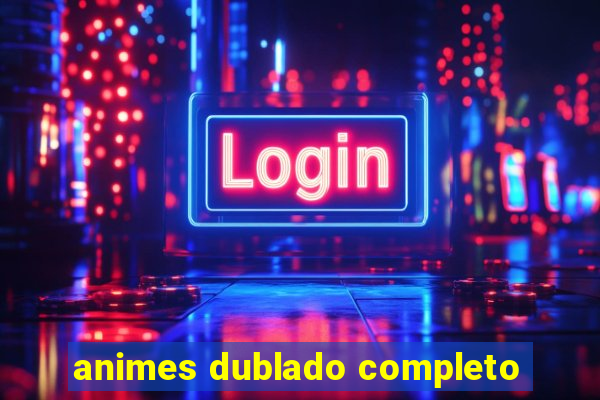 animes dublado completo