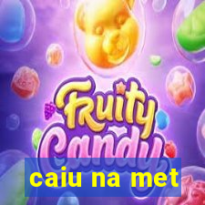 caiu na met