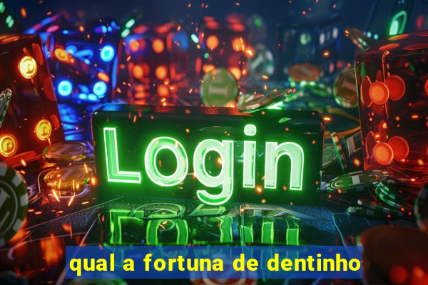 qual a fortuna de dentinho