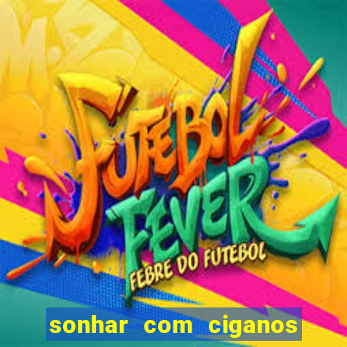 sonhar com ciganos jogo do bicho