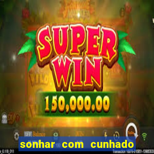 sonhar com cunhado no jogo do bicho